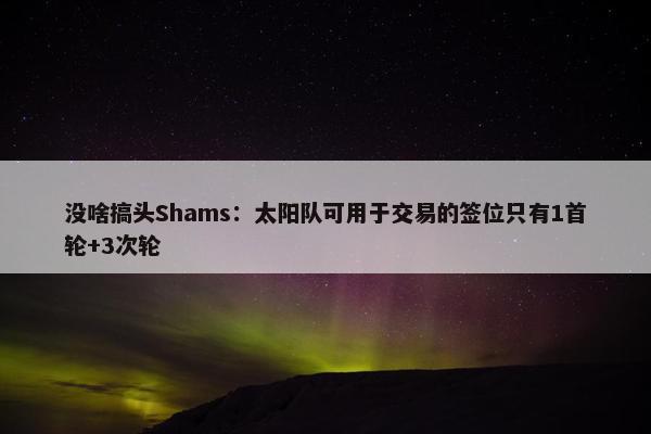 没啥搞头Shams：太阳队可用于交易的签位只有1首轮+3次轮