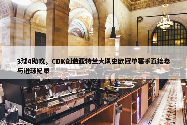 3球4助攻，CDK创造亚特兰大队史欧冠单赛季直接参与进球纪录