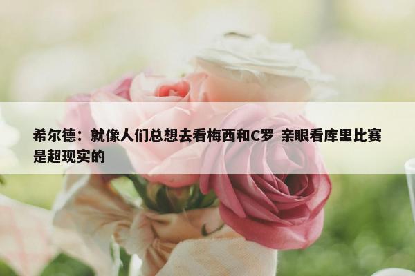 希尔德：就像人们总想去看梅西和C罗 亲眼看库里比赛是超现实的