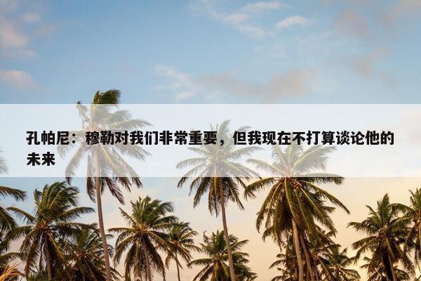 孔帕尼：穆勒对我们非常重要，但我现在不打算谈论他的未来