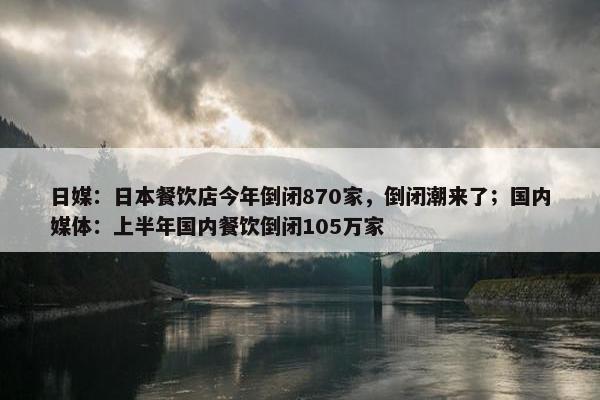日媒：日本餐饮店今年倒闭870家，倒闭潮来了；国内媒体：上半年国内餐饮倒闭105万家