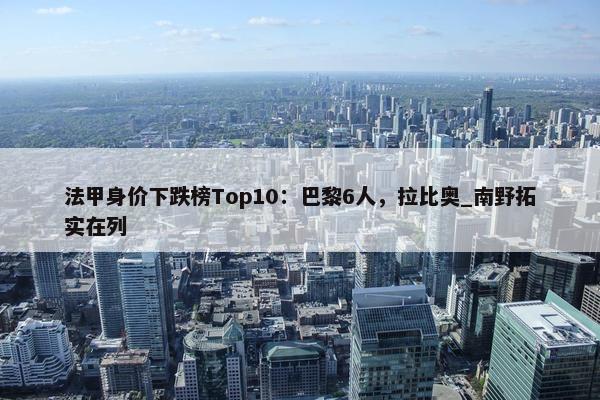 法甲身价下跌榜Top10：巴黎6人，拉比奥_南野拓实在列