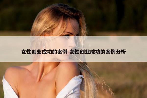 女性创业成功的案例 女性创业成功的案例分析