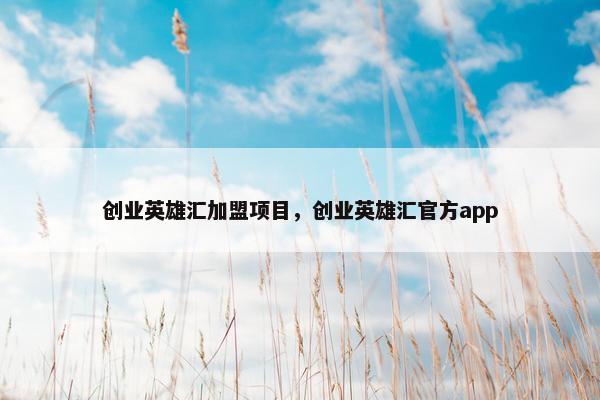 创业英雄汇加盟项目，创业英雄汇官方app