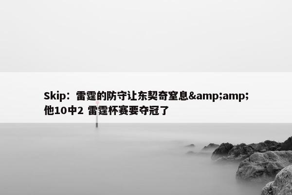 Skip：雷霆的防守让东契奇窒息&amp;他10中2 雷霆杯赛要夺冠了