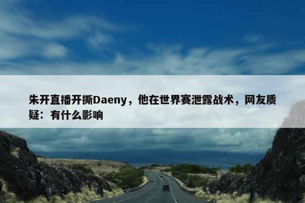 朱开直播开撕Daeny，他在世界赛泄露战术，网友质疑：有什么影响