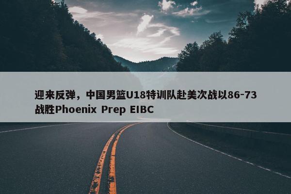 迎来反弹，中国男篮U18特训队赴美次战以86-73战胜Phoenix Prep EIBC