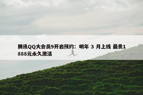 腾讯QQ大会员9开启预约：明年 3 月上线 最贵1888元永久激活