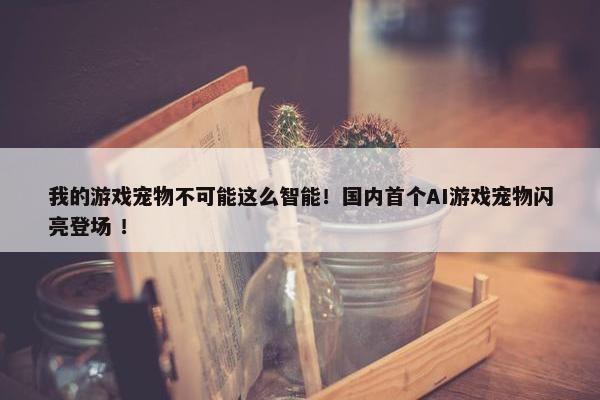 我的游戏宠物不可能这么智能！国内首个AI游戏宠物闪亮登场 ！