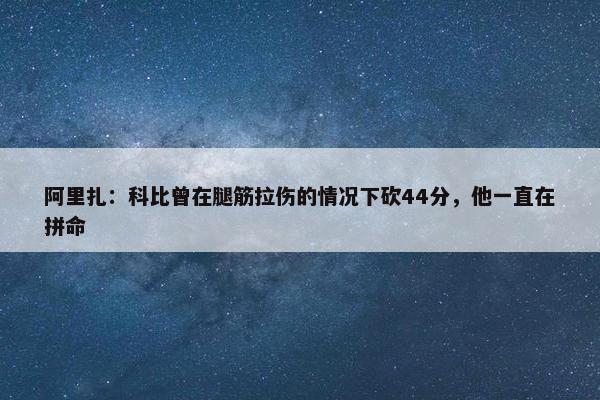 阿里扎：科比曾在腿筋拉伤的情况下砍44分，他一直在拼命