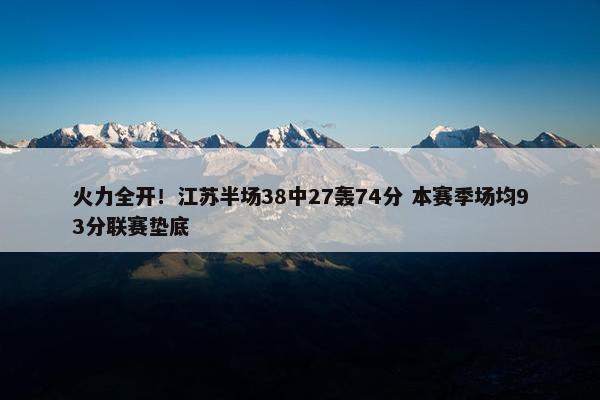 火力全开！江苏半场38中27轰74分 本赛季场均93分联赛垫底