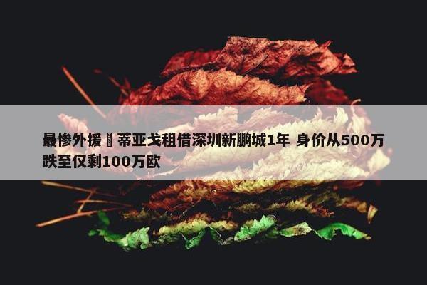 最惨外援❓蒂亚戈租借深圳新鹏城1年 身价从500万跌至仅剩100万欧