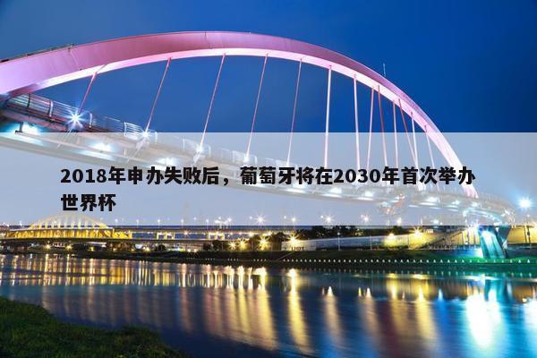 2018年申办失败后，葡萄牙将在2030年首次举办世界杯