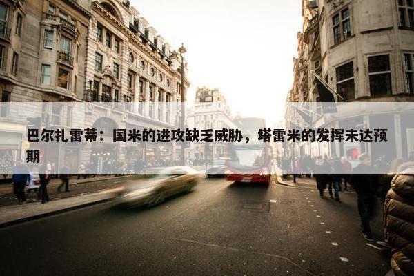 巴尔扎雷蒂：国米的进攻缺乏威胁，塔雷米的发挥未达预期