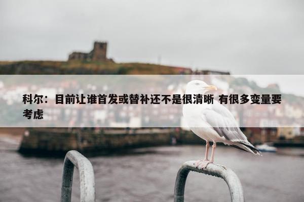 科尔：目前让谁首发或替补还不是很清晰 有很多变量要考虑