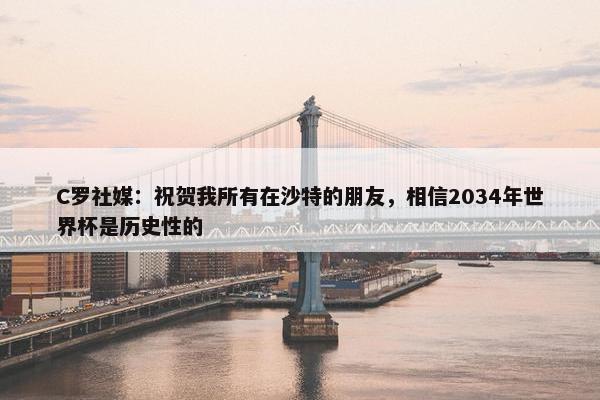 C罗社媒：祝贺我所有在沙特的朋友，相信2034年世界杯是历史性的