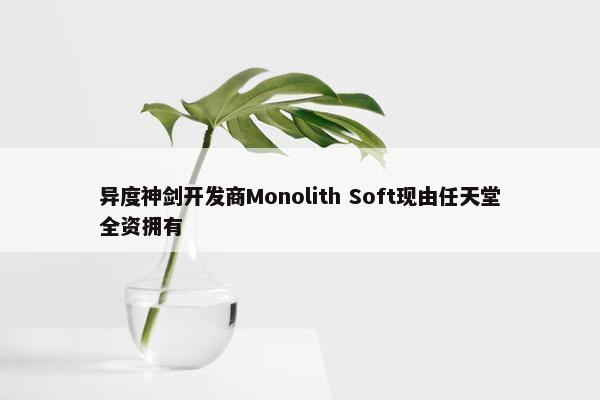 异度神剑开发商Monolith Soft现由任天堂全资拥有