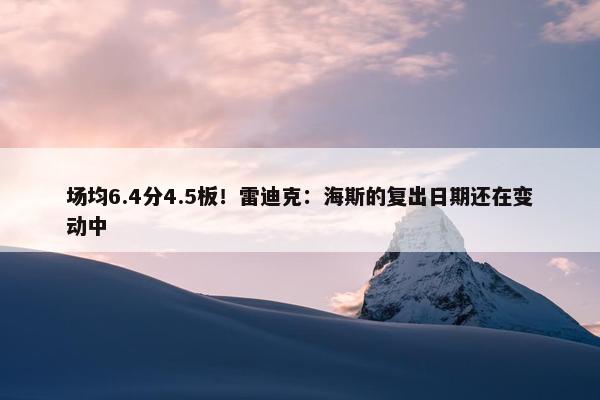 场均6.4分4.5板！雷迪克：海斯的复出日期还在变动中