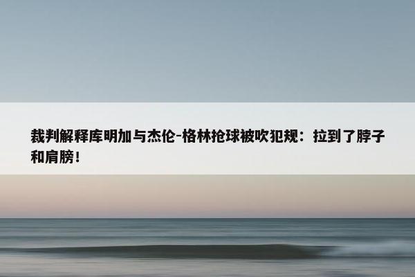 裁判解释库明加与杰伦-格林抢球被吹犯规：拉到了脖子和肩膀！