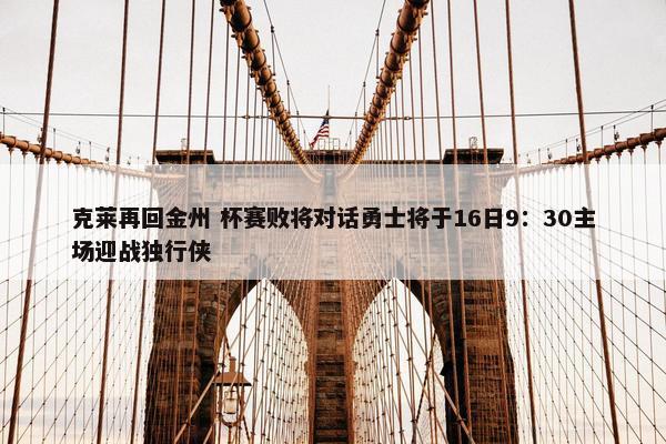 克莱再回金州 杯赛败将对话勇士将于16日9：30主场迎战独行侠