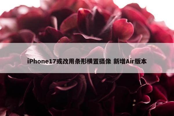 iPhone17或改用条形横置摄像 新增Air版本