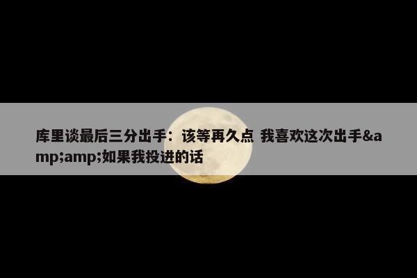 库里谈最后三分出手：该等再久点 我喜欢这次出手&amp;如果我投进的话