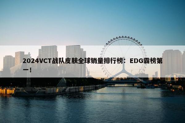 2024VCT战队皮肤全球销量排行榜：EDG霸榜第一！