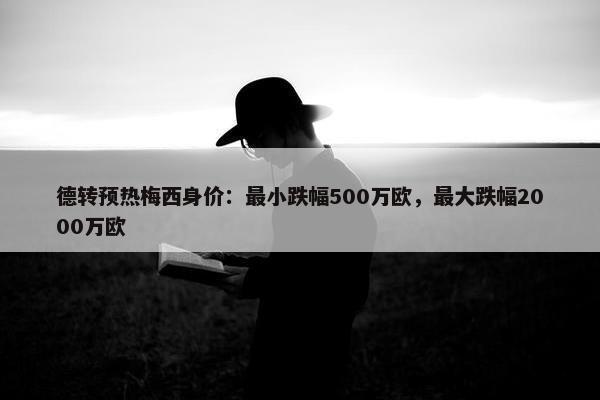 德转预热梅西身价：最小跌幅500万欧，最大跌幅2000万欧