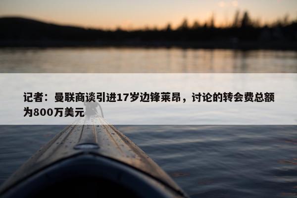 记者：曼联商谈引进17岁边锋莱昂，讨论的转会费总额为800万美元