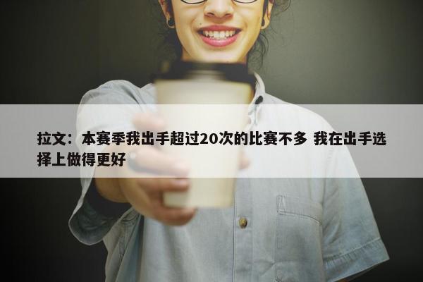 拉文：本赛季我出手超过20次的比赛不多 我在出手选择上做得更好