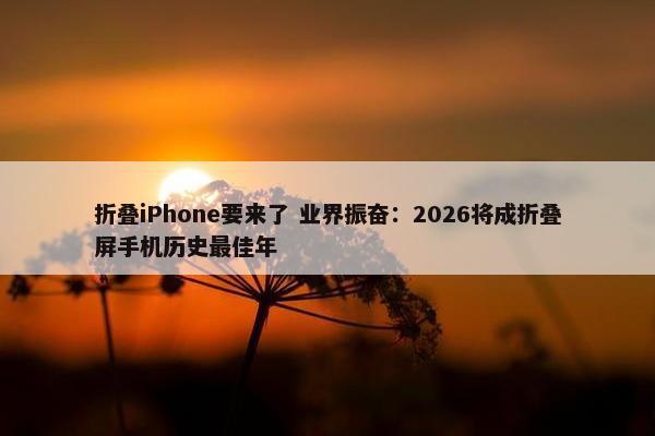 折叠iPhone要来了 业界振奋：2026将成折叠屏手机历史最佳年