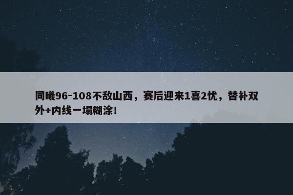 同曦96-108不敌山西，赛后迎来1喜2忧，替补双外+内线一塌糊涂！