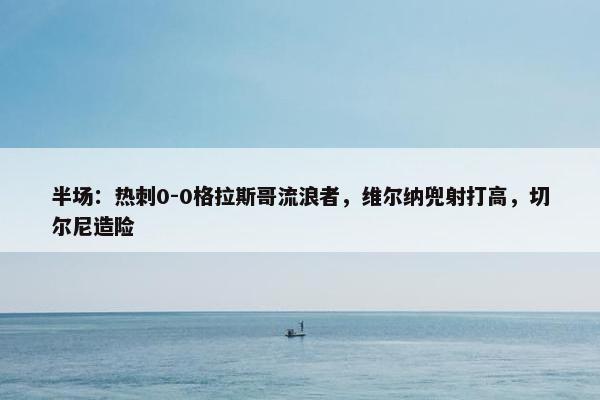 半场：热刺0-0格拉斯哥流浪者，维尔纳兜射打高，切尔尼造险