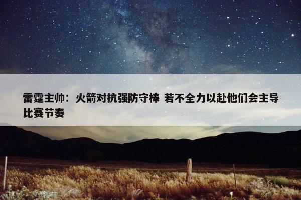 雷霆主帅：火箭对抗强防守棒 若不全力以赴他们会主导比赛节奏