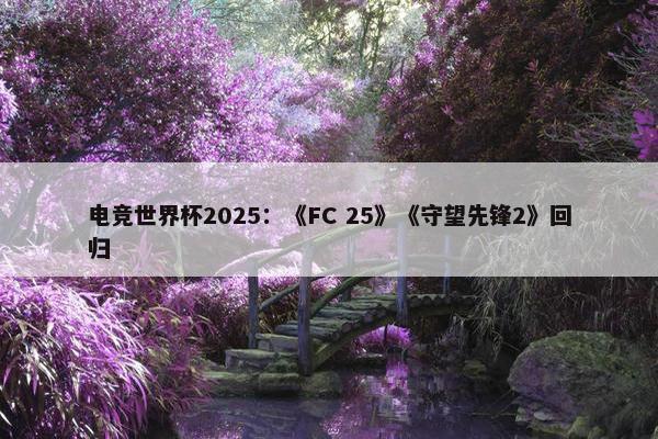 电竞世界杯2025：《FC 25》《守望先锋2》回归