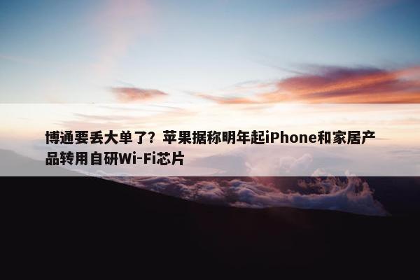 博通要丢大单了？苹果据称明年起iPhone和家居产品转用自研Wi-Fi芯片