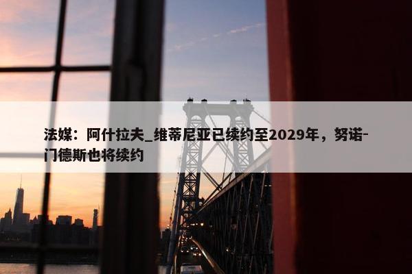 法媒：阿什拉夫_维蒂尼亚已续约至2029年，努诺-门德斯也将续约