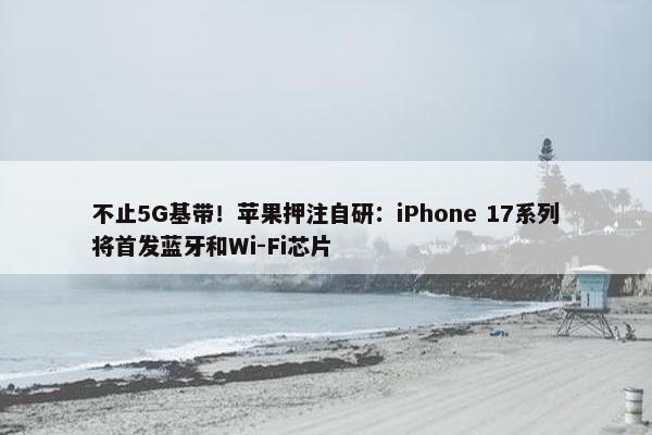 不止5G基带！苹果押注自研：iPhone 17系列将首发蓝牙和Wi-Fi芯片