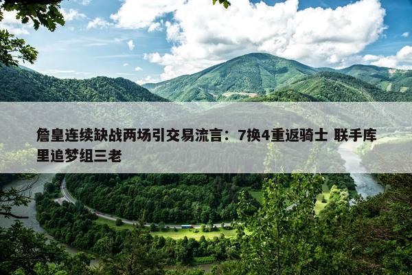 詹皇连续缺战两场引交易流言：7换4重返骑士 联手库里追梦组三老