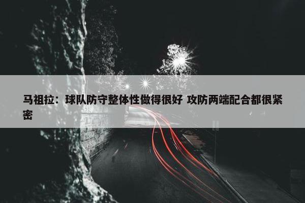 马祖拉：球队防守整体性做得很好 攻防两端配合都很紧密