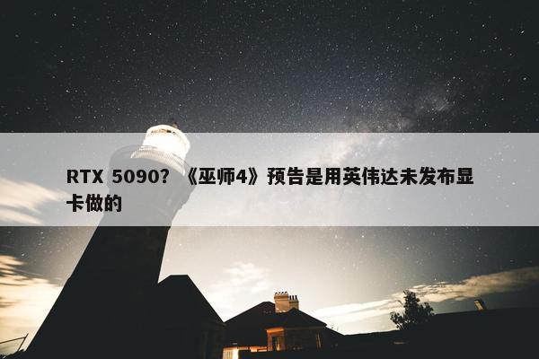 RTX 5090？《巫师4》预告是用英伟达未发布显卡做的