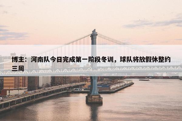 博主：河南队今日完成第一阶段冬训，球队将放假休整约三周