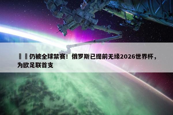 ❌️仍被全球禁赛！俄罗斯已提前无缘2026世界杯，为欧足联首支