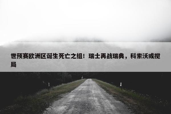 世预赛欧洲区诞生死亡之组！瑞士再战瑞典，科索沃或搅局