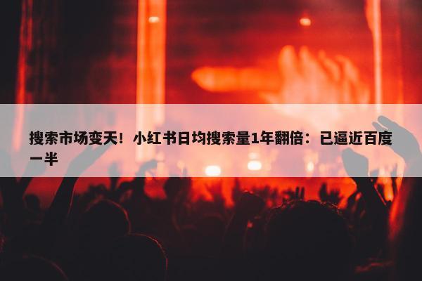 搜索市场变天！小红书日均搜索量1年翻倍：已逼近百度一半