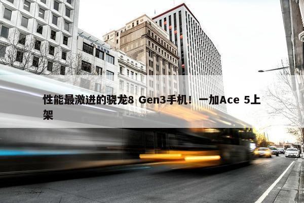 性能最激进的骁龙8 Gen3手机！一加Ace 5上架