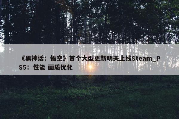 《黑神话：悟空》首个大型更新明天上线Steam_PS5：性能 画质优化