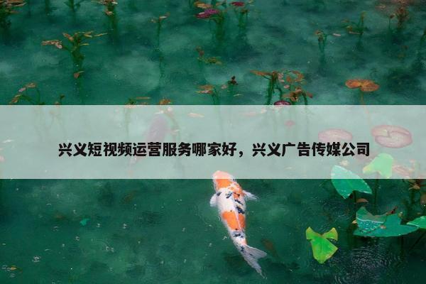 兴义短视频运营服务哪家好，兴义广告传媒公司