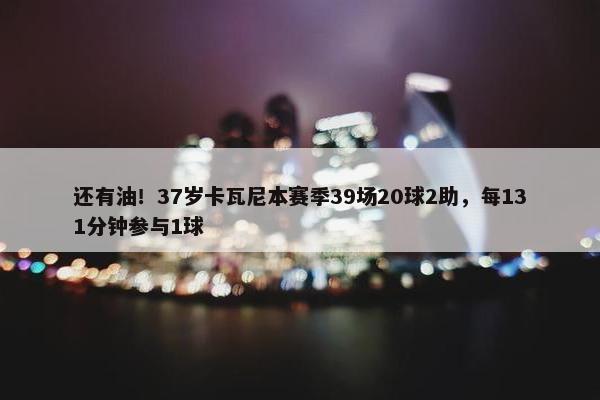 还有油！37岁卡瓦尼本赛季39场20球2助，每131分钟参与1球