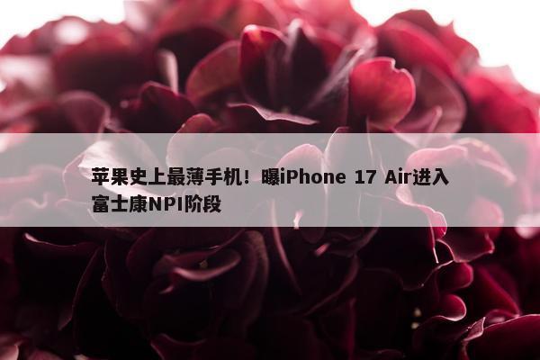 苹果史上最薄手机！曝iPhone 17 Air进入富士康NPI阶段